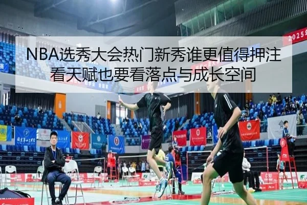 NBA选秀大会热门新秀谁更值得押注看天赋也要看落点与成长空间