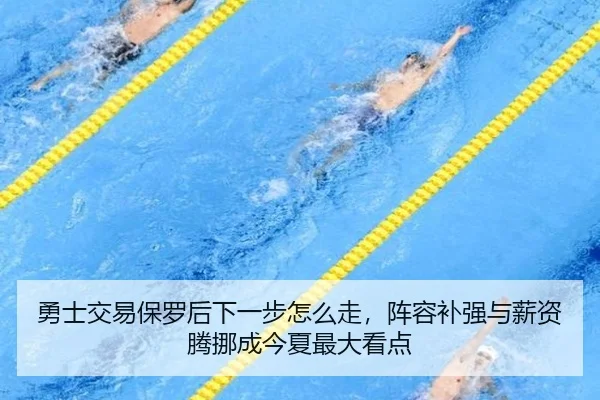 勇士交易保罗后下一步怎么走，阵容补强与薪资腾挪成今夏最大看点